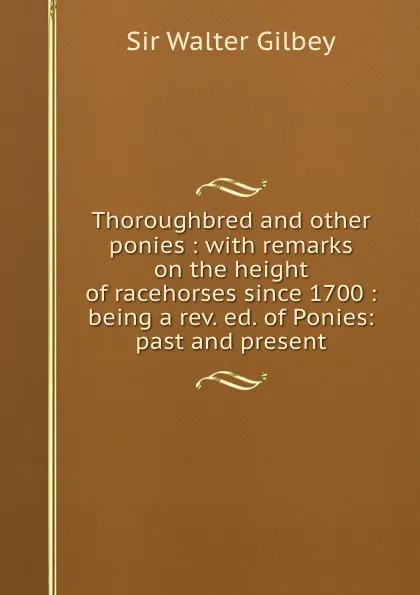 Обложка книги Thoroughbred and other ponies : with remarks on the height of racehorses since 1700 : being a rev. ed. of Ponies: past and present, Gilbey Walter