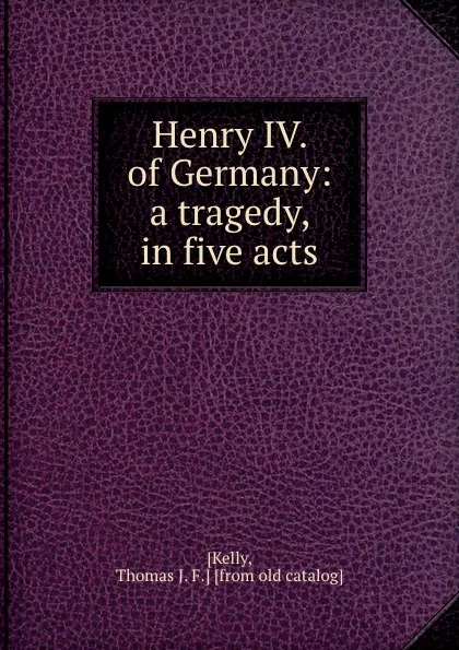 Обложка книги Henry IV. of Germany: a tragedy, in five acts, Thomas J. F. Kelly