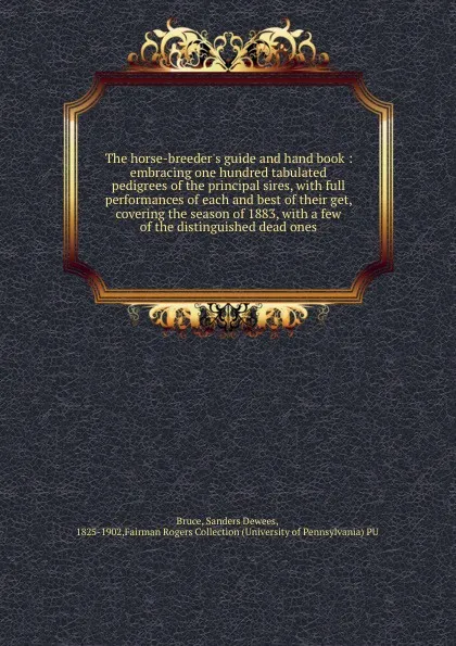 Обложка книги The horse-breeder.s guide and hand book : embracing one hundred tabulated pedigrees of the principal sires, with full performances of each and best of their get, covering the season of 1883, with a few of the distinguished dead ones, Sanders Dewees Bruce