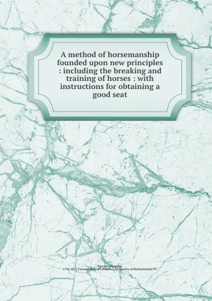 Обложка книги A method of horsemanship founded upon new principles : including the breaking and training of horses : with instructions for obtaining a good seat, François Baucher