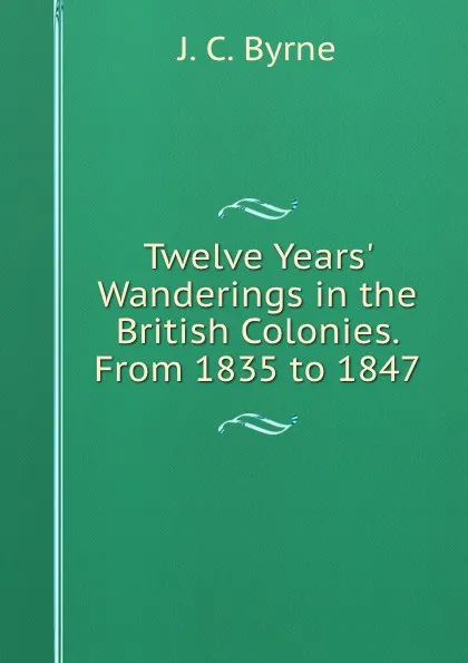 Обложка книги Twelve Years. Wanderings in the British Colonies. From 1835 to 1847, J.C. Byrne