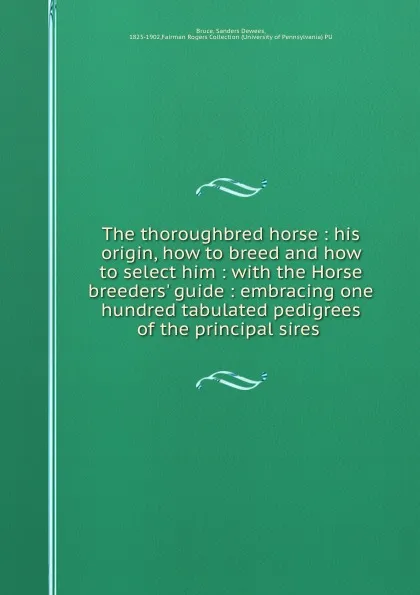 Обложка книги The thoroughbred horse : his origin, how to breed and how to select him : with the Horse breeders. guide : embracing one hundred tabulated pedigrees of the principal sires ., Sanders Dewees Bruce