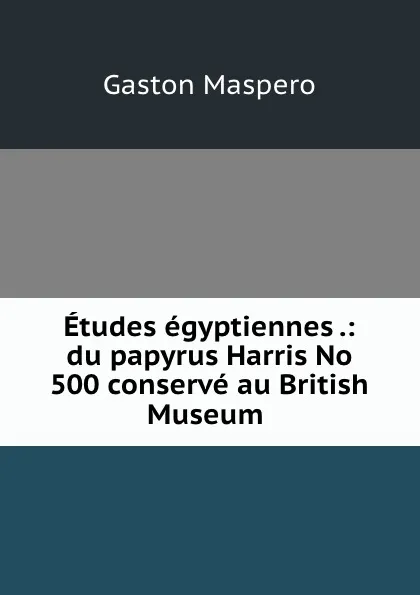 Обложка книги Etudes egyptiennes .: du papyrus Harris No 500 conserve au British Museum ., Gaston Maspero