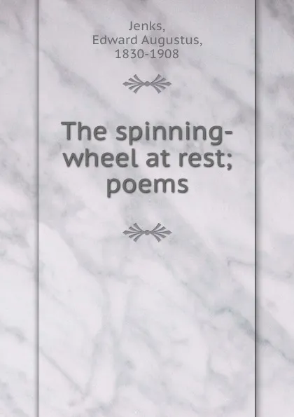 Обложка книги The spinning-wheel at rest; poems, Edward Augustus Jenks