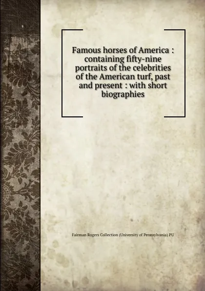 Обложка книги Famous horses of America : containing fifty-nine portraits of the celebrities of the American turf, past and present : with short biographies, Fairman Rogers Collection University of Pennsylvania PU