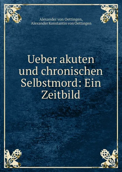 Обложка книги Ueber akuten und chronischen Selbstmord: Ein Zeitbild, Alexander Konstantin von Oettingen