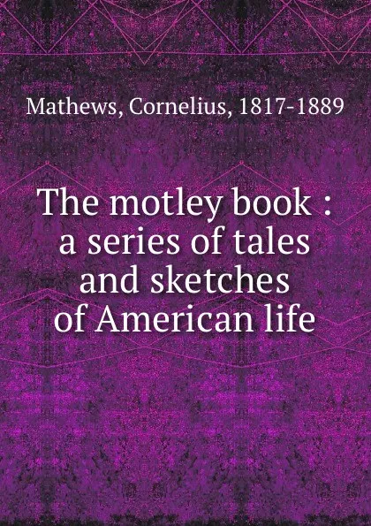 Обложка книги The motley book : a series of tales and sketches of American life, Cornelius Mathews