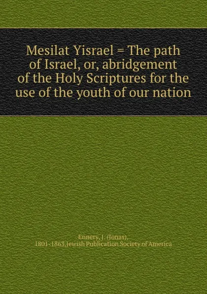 Обложка книги Mesilat Yisrael . The path of Israel, or, abridgement of the Holy Scriptures for the use of the youth of our nation, Jonas Ennery