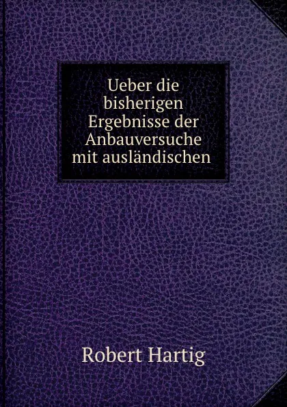 Обложка книги Ueber die bisherigen Ergebnisse der Anbauversuche mit auslandischen ., Robert Hartig