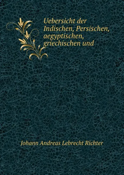 Обложка книги Uebersicht der Indischen, Persischen, aegyptischen, griechischen und ., Johann Andreas Lebrecht Richter