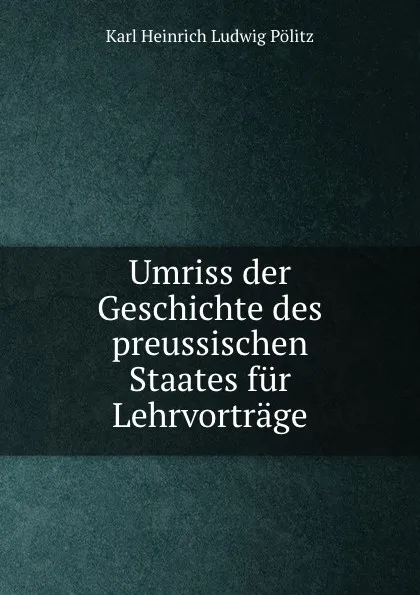 Обложка книги Umriss der Geschichte des preussischen Staates fur Lehrvortrage, Karl Heinrich Ludwig Pölitz