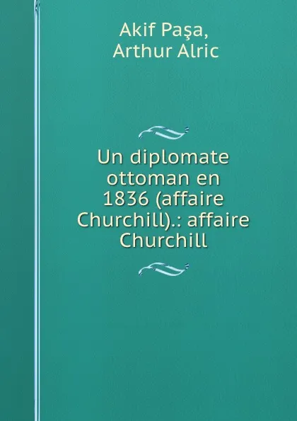 Обложка книги Un diplomate ottoman en 1836 (affaire Churchill).: affaire Churchill, Akif Paşa