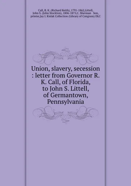 Обложка книги Union, slavery, secession : letter from Governor R.K. Call, of Florida, to John S. Littell, of Germantown, Pennsylvania, Richard Keith Call