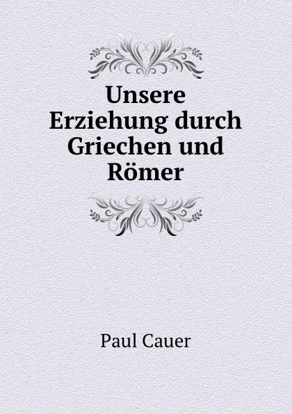 Обложка книги Unsere Erziehung durch Griechen und Romer, Paul Cauer