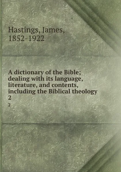 Обложка книги A dictionary of the Bible; dealing with its language, literature, and contents, including the Biblical theology. 2, James Hastings