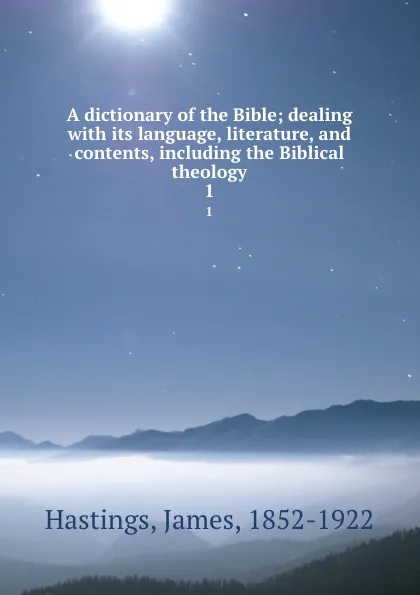 Обложка книги A dictionary of the Bible; dealing with its language, literature, and contents, including the Biblical theology. 1, James Hastings