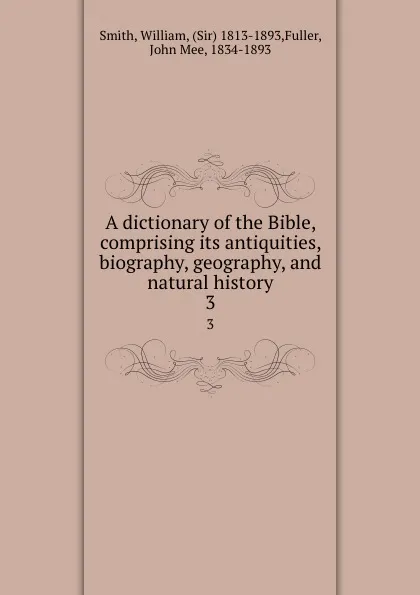 Обложка книги A dictionary of the Bible, comprising its antiquities, biography, geography, and natural history. 3, William Smith
