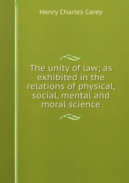 Обложка книги The unity of law; as exhibited in the relations of physical, social, mental and moral science, Carey Henry Charles