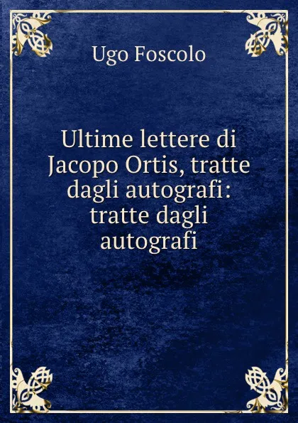 Обложка книги Ultime lettere di Jacopo Ortis, tratte dagli autografi: tratte dagli autografi, Ugo Foscolo