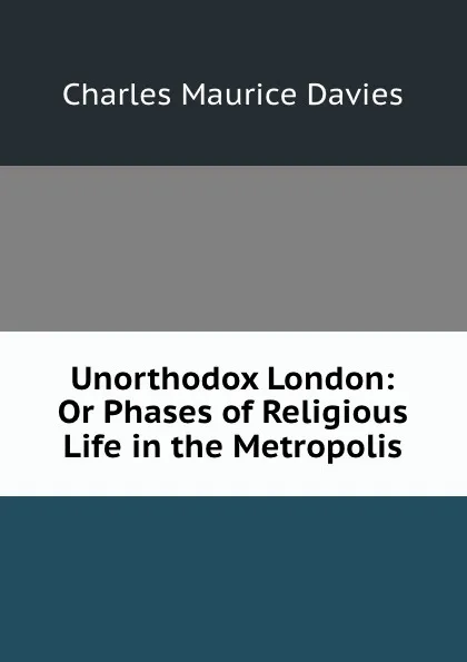 Обложка книги Unorthodox London: Or Phases of Religious Life in the Metropolis, Charles Maurice Davies