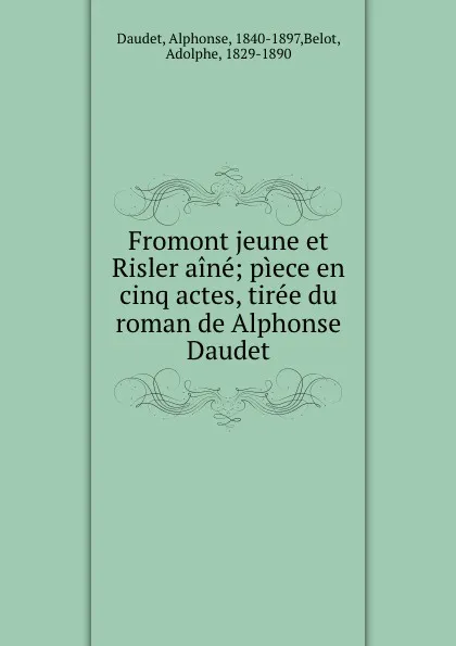 Обложка книги Fromont jeune et Risler aine; piece en cinq actes, tiree du roman de Alphonse Daudet, Alphonse Daudet