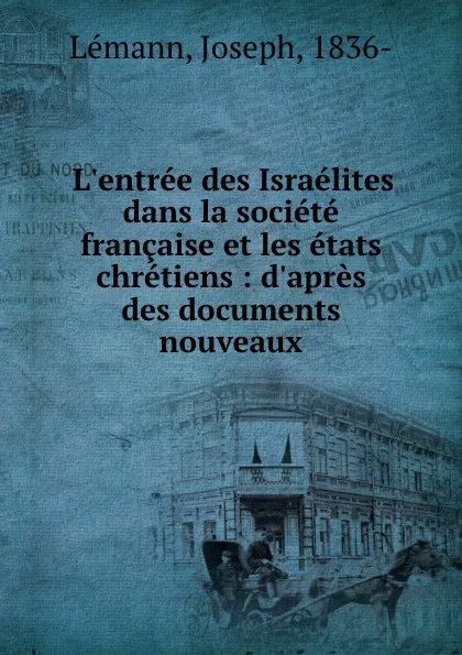 Обложка книги L.entree des Israelites dans la societe francaise et les etats chretiens : d.apres des documents nouveaux, Joseph Lémann