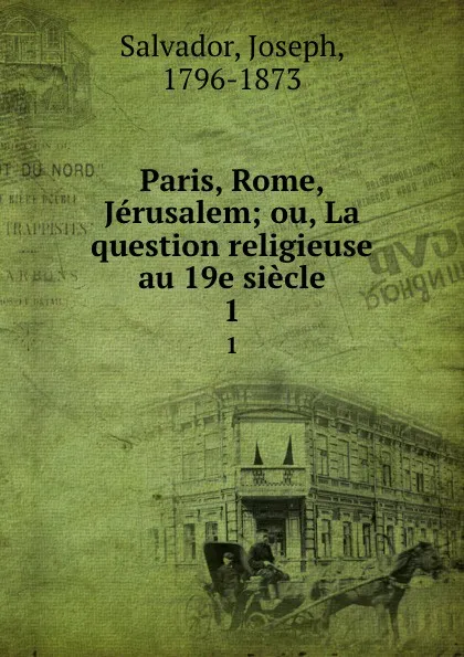 Обложка книги Paris, Rome, Jerusalem; ou, La question religieuse au 19e siecle. 1, Joseph Salvador