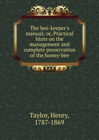 Обложка книги The bee-keeper.s manual; or, Practical hints on the management and complete preservation of the honey-bee, Henry Taylor