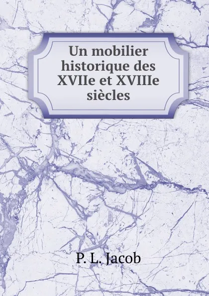 Обложка книги Un mobilier historique des XVIIe et XVIIIe siecles, P.L. Jacob