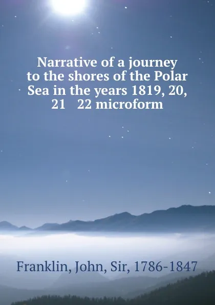 Обложка книги Narrative of a journey to the shores of the Polar Sea in the years 1819, 20, 21 . 22 microform, John Franklin