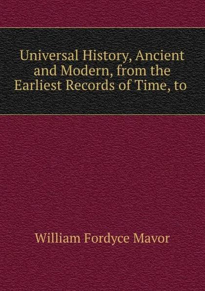 Обложка книги Universal History, Ancient and Modern, from the Earliest Records of Time, to ., William Fordyce Mavor