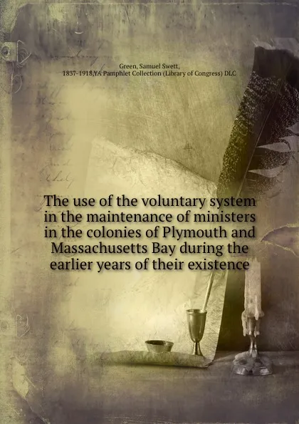 Обложка книги The use of the voluntary system in the maintenance of ministers in the colonies of Plymouth and Massachusetts Bay during the earlier years of their existence, Samuel Swett Green