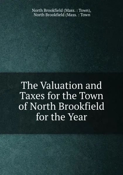 Обложка книги The Valuation and Taxes for the Town of North Brookfield for the Year, Mass. Town