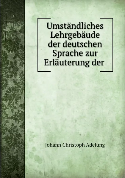 Обложка книги Umstandliches Lehrgebaude der deutschen Sprache zur Erlauterung der ., J. C. Adelung