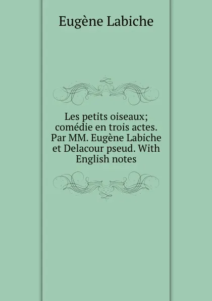 Обложка книги Les petits oiseaux; comedie en trois actes. Par MM. Eugene Labiche et Delacour pseud. With English notes, Labiche Eugène