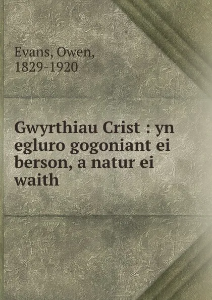 Обложка книги Gwyrthiau Crist : yn egluro gogoniant ei berson, a natur ei waith, Owen Evans