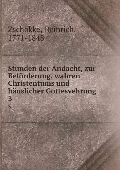 Обложка книги Stunden der Andacht, zur Beforderung, wahren Christentums und hauslicher Gottesvehrung. 3, Heinrich Zschokke