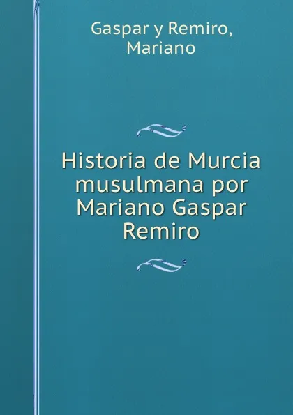 Обложка книги Historia de Murcia musulmana por Mariano Gaspar Remiro, Mariano Gaspar y Remiro