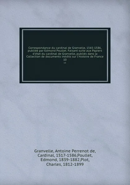 Обложка книги Correspondance du cardinal de Granvelle, 1565-1586, publiee par Edmond Poullet. Faisant suite aux Papiers d.etat du cardinal de Granvelle, publies dans la Collection de documents inedits sur l.histoire de France. 10, Antoine Perrenot de Granvelle