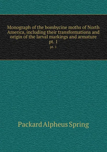 Обложка книги Monograph of the bombycine moths of North America, including their transformations and origin of the larval markings and armature. pt. 1, A.S. Packard