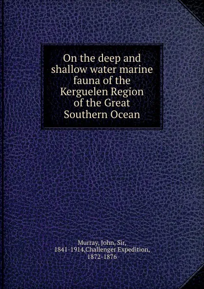 Обложка книги On the deep and shallow water marine fauna of the Kerguelen Region of the Great Southern Ocean, John Murray