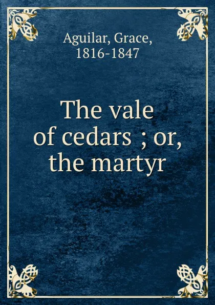 Обложка книги The vale of cedars ; or, the martyr, Grace Aguilar
