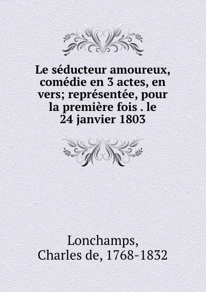 Обложка книги Le seducteur amoureux, comedie en 3 actes, en vers; representee, pour la premiere fois . le 24 janvier 1803, Charles de Lonchamps