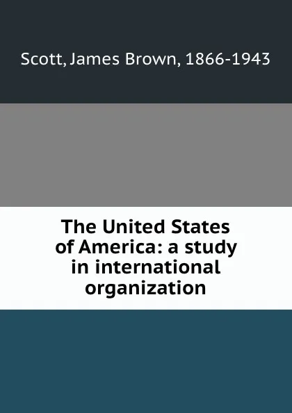 Обложка книги The United States of America: a study in international organization, James Brown Scott