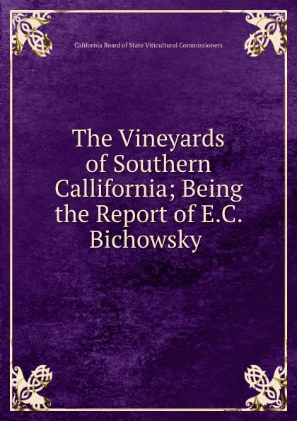 Обложка книги The Vineyards of Southern Callifornia; Being the Report of E.C. Bichowsky ., California Board of State Viticultural Commissioners