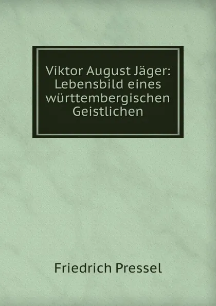 Обложка книги Viktor August Jager: Lebensbild eines wurttembergischen Geistlichen, Friedrich Pressel