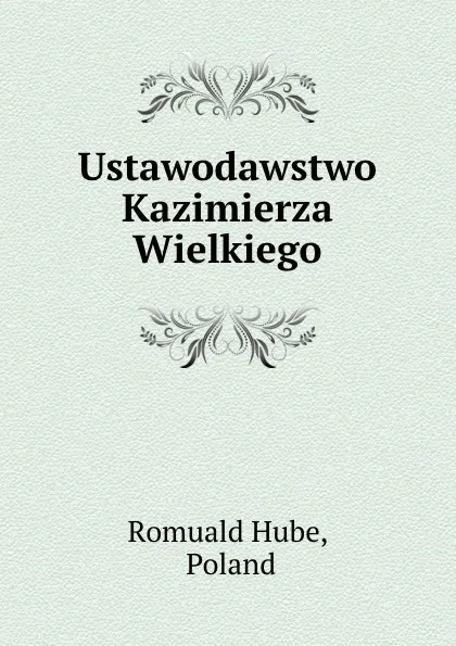 Обложка книги Ustawodawstwo Kazimierza Wielkiego, Romuald Hube