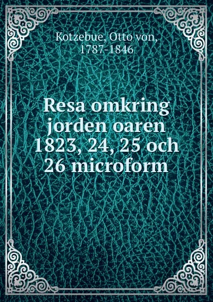 Обложка книги Resa omkring jorden oaren 1823, 24, 25 och 26 microform, Otto von Kotzebue