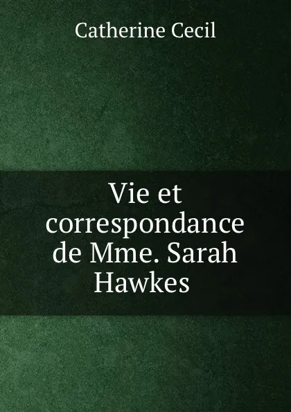 Обложка книги Vie et correspondance de Mme. Sarah Hawkes ., Catherine Cecil