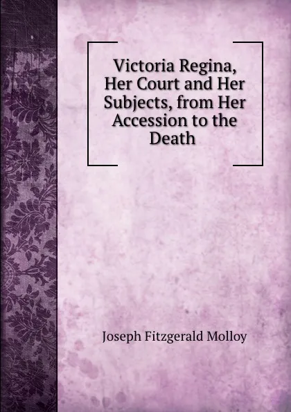 Обложка книги Victoria Regina, Her Court and Her Subjects, from Her Accession to the Death ., J. Fitzgerald Molloy